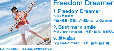 Freedom Dreamer
1．Freedom Dreamer
作詞：茅原実里
作曲・編曲：菊田大介 (Elements Garden)
2．Best mark smile
作詞：1pack market　作曲・編曲：山田高弘
3．夏色華日
作詞：keiko miura　作曲・編曲：藤末 樹