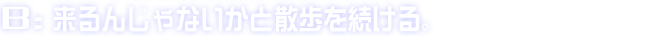 B:来るんじゃないかと散歩を続ける。