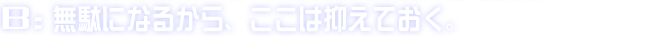 B:無駄になるから、ここは抑えておく。