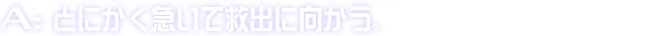 A:とにかく急いで救出に向かう。