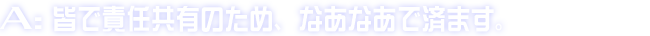 A:皆で責任共有のため、なあなあで済ます。