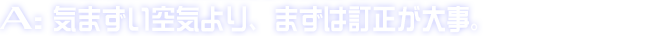 A:気まずい空気より、まずは訂正が大事。