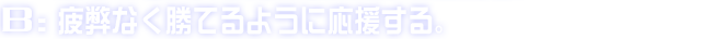 B:疲弊なく勝てるように応援する。